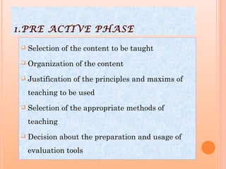 1.PRE ACTIVE PHASE
 Selection of the content to be taught
 Organization of the content
 Justification of the principles...