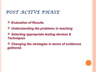 POST ACTIVE PHASE
 Evaluation of Results
 Understanding the problems in teaching
 Selecting appropriate testing devises...