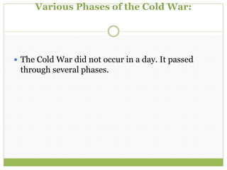 Various Phases of the Cold War:
 The Cold War did not occur in a day. It passed
through several phases.
 