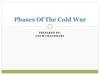 P R E P A R E D B Y :
A N U M C H A U D H A R Y
Phases Of The Cold War
 