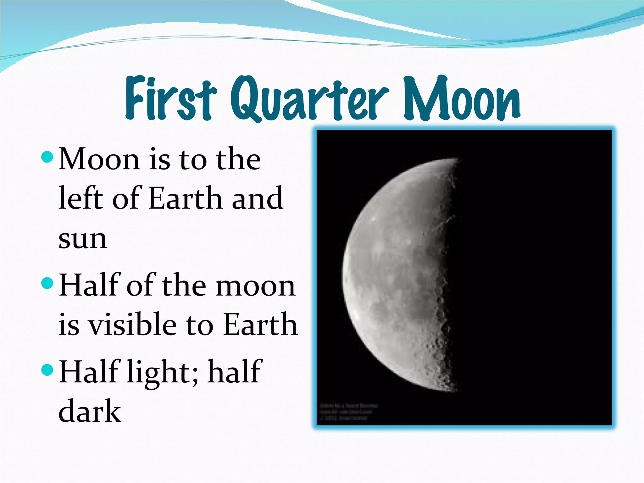 First Quarter Moon Moon is to the left of Earth and sun Half of the moon is visible to Earth Half light; half dark 