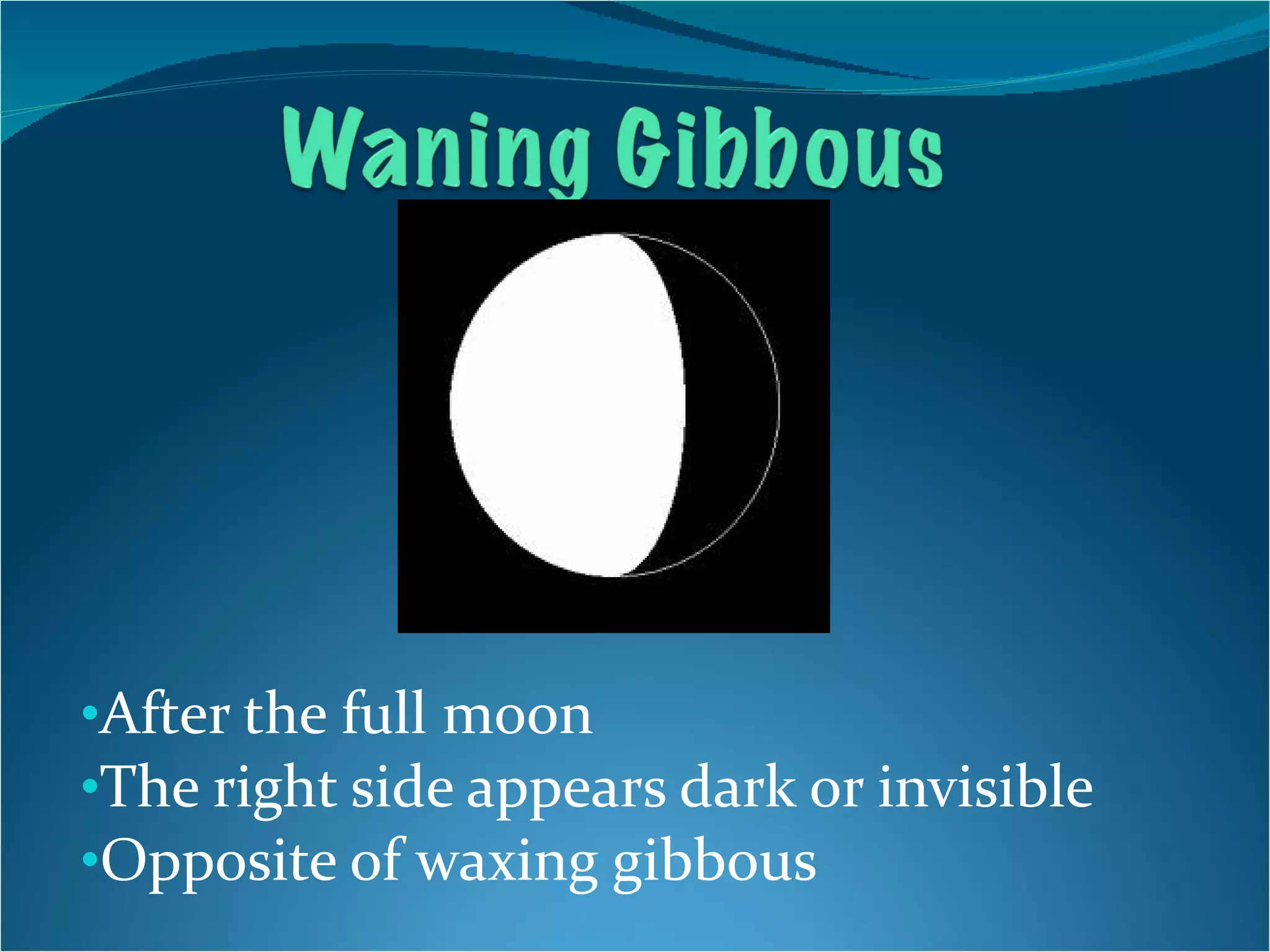 After the full moon The right side appears dark or invisible Opposite of waxing gibbous 