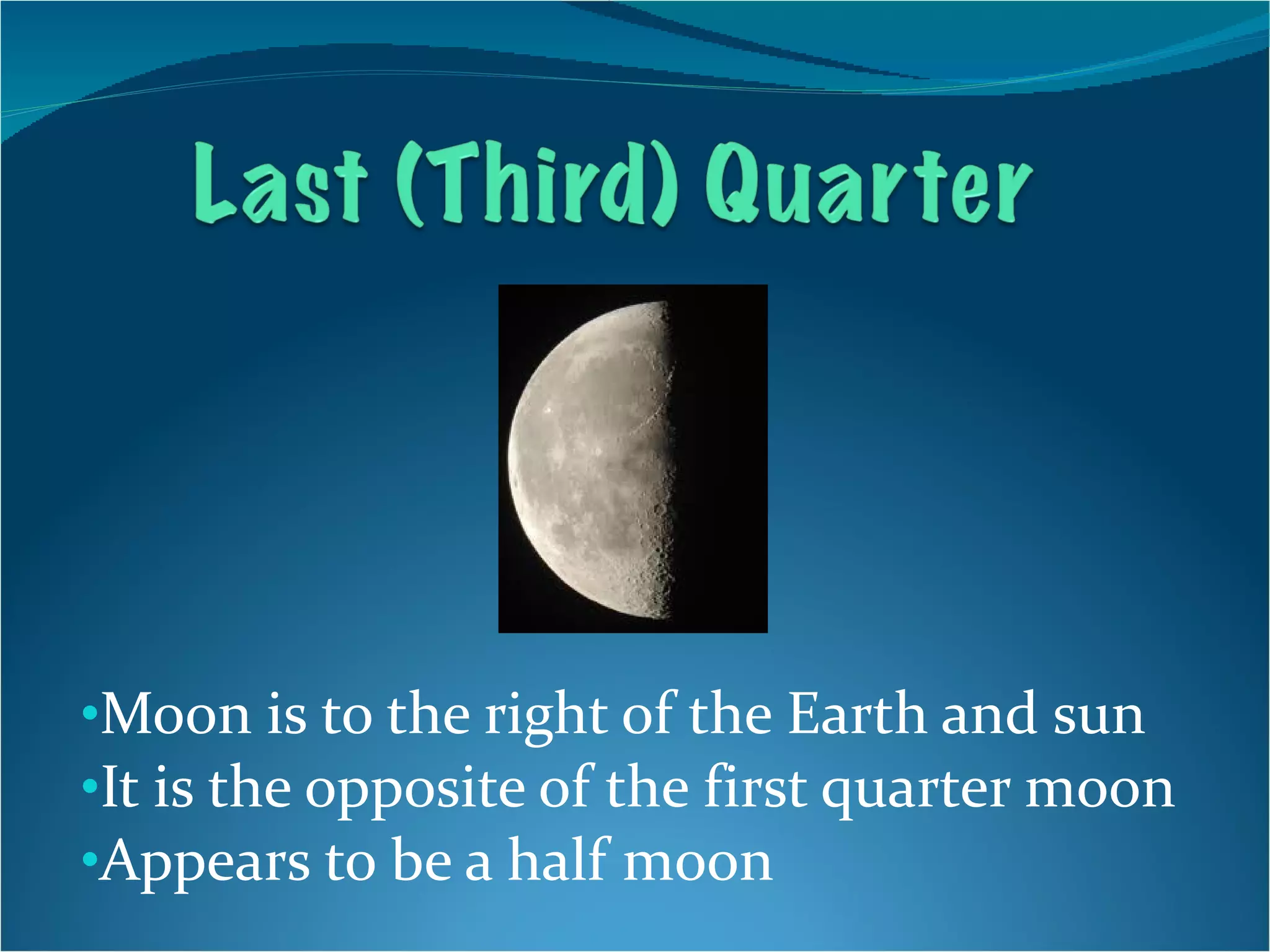 Moon is to the right of the Earth and sun It is the opposite of the first quarter moon Appears to be a half moon 