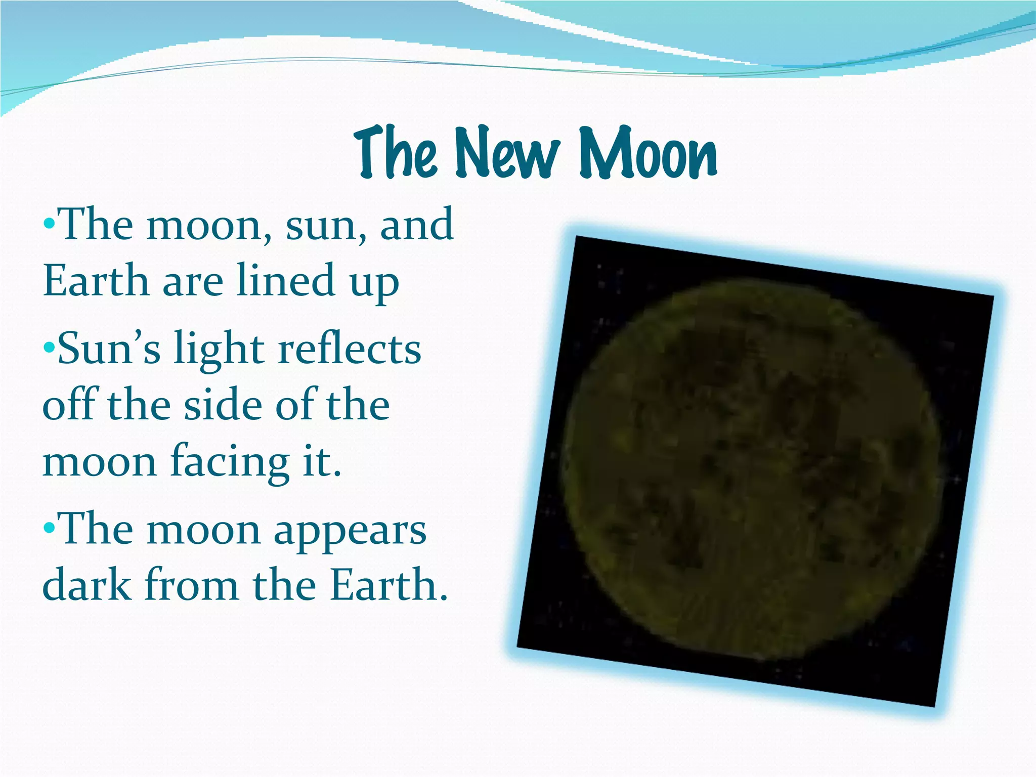The moon, sun, and Earth are lined up Sun’s light reflects off the side of the moon facing it. The moon appears dark from the Earth. The New Moon 