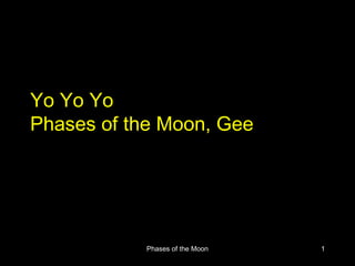 Yo Yo Yo
Phases of the Moon, Gee




           Phases of the Moon   1
 