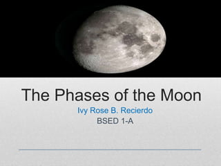 The Phases of the Moon
Ivy Rose B. Recierdo
BSED 1-A
 