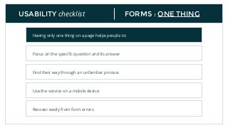 FORMS : ONE THINGUSABILITY checklist
Having only one thing on a page helps people to:
Focus on the speciﬁc question and its answer
Find their way through an unfamiliar process
Use the service on a mobile device
Recover easily from form errors
 
