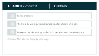 ENDINGUSABILITY checklist
End on a high note
The end of the user’s journey is the most important phase in UX design.
Ensure our users leave happy – reﬂect upon happiness – and keep coming back.
Check out User Memory Design by Curt Allege
 