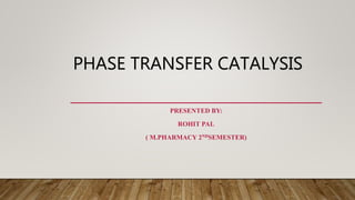 PHASE TRANSFER CATALYSIS
PRESENTED BY:
ROHIT PAL
( M.PHARMACY 2NDSEMESTER)
 