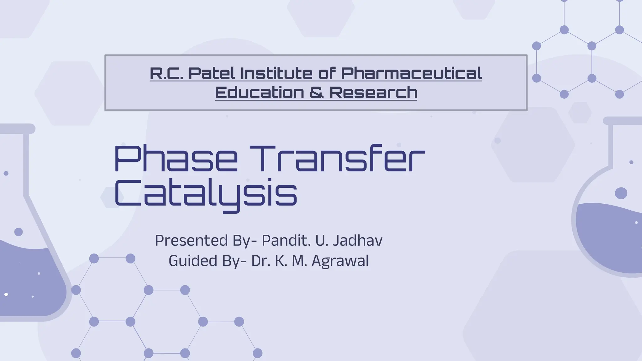 Presented By- Pandit. U. Jadhav
Guided By- Dr. K. M. Agrawal
Phase Transfer
Catalysis
R.C. Patel Institute of Pharmaceutical
Education & Research
 