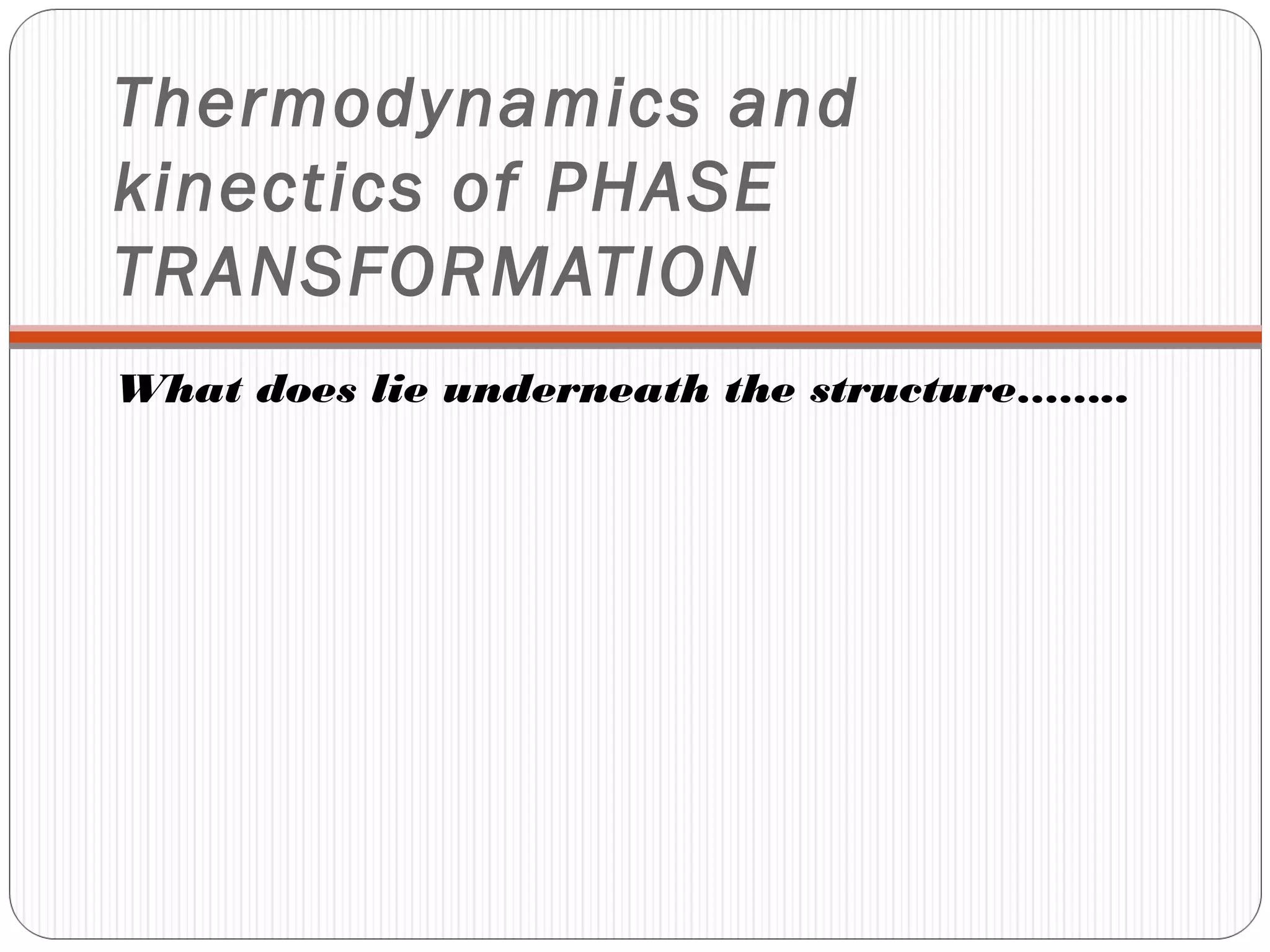 Thermodynamics and
kinectics of PHASE
TRANSFORMATION
What does lie underneath the structure……..
 