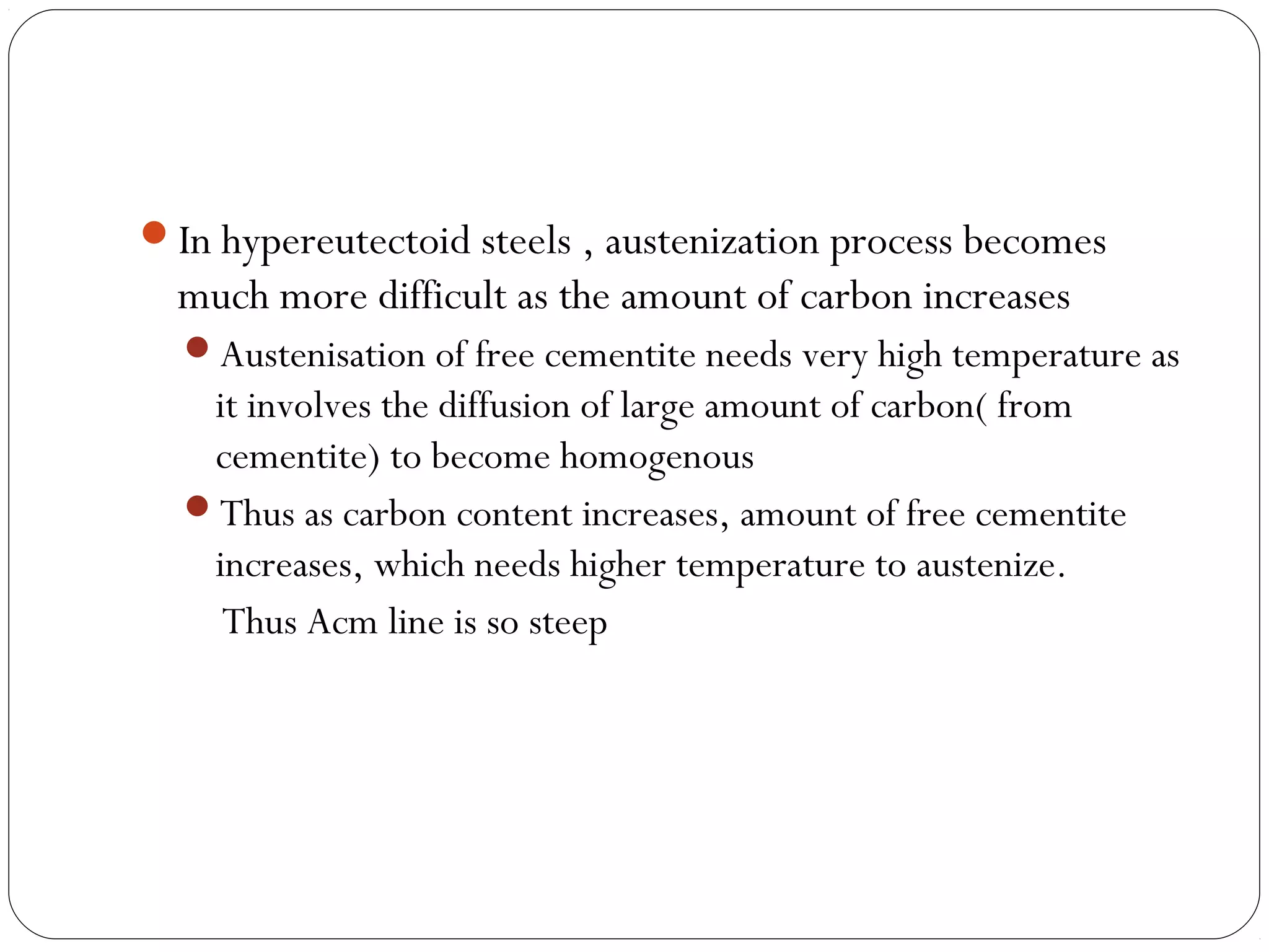In hypereutectoid steels , austenization process becomes
  much more difficult as the amount of carbon increases
  Austenisation of free cementite needs very high temperature as
   it involves the diffusion of large amount of carbon( from
   cementite) to become homogenous
  Thus as carbon content increases, amount of free cementite
   increases, which needs higher temperature to austenize.
    Thus Acm line is so steep
 