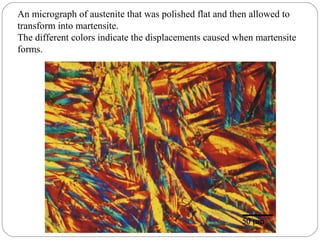 An micrograph of austenite that was polished flat and then allowed to
transform into martensite.
The different colors indicate the displacements caused when martensite
forms.
 