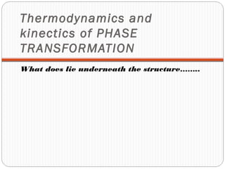 Thermodynamics and
kinectics of PHASE
TRANSFORMATION
What does lie underneath the structure……..
 