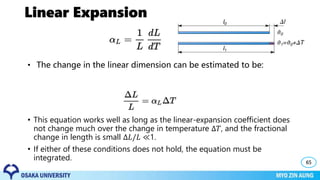 Linear Expansion
• This equation works well as long as the linear-expansion coefficient does
not change much over the change in temperature ∆𝑇, and the fractional
change in length is small ∆𝐿/𝐿 ≪1.
• If either of these conditions does not hold, the equation must be
integrated. 65
• The change in the linear dimension can be estimated to be:
 