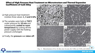 Effect of High Pressure Heat Treatment on Microstructure and Thermal Expansion
Coefficients of CuAl Alloy
68
 High pressure heat treatment
involves three values: 1, 3 and 6 GPa.
 The samples were held at 750°C
under pressure for 10 min and
subsequently cooled to room
temperature by cutting off the
power supply with the holding
pressure unchanged.
 Finally, the pressure was taken off.
 