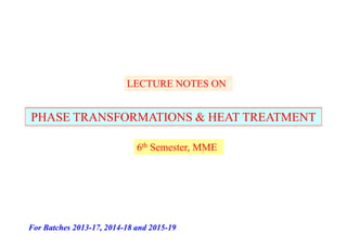 LECTURE NOTES ONLECTURE NOTES ON
PHASE TRANSFORMATIONS & HEAT TREATMENTPHASE TRANSFORMATIONS & HEAT TREATMENTPHASE TRANSFORMATIONS & HEAT TREATMENTPHASE TRANSFORMATIONS & HEAT TREATMENT
66thth Semester, MMESemester, MME
For Batches 2013For Batches 2013--17, 201417, 2014--18 and 201518 and 2015--1919
 