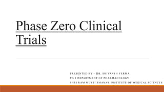 Phase Zero Clinical
Trials
PRESENTED BY – DR. SHIVANSH VERMA
PG 1 DEPARTMENT OF PHARMACOLOGY
SHRI RAM MURTI SMARAK INSTITUTE OF MEDICAL SCIENCES
 