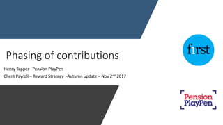 Phasing of contributions
Henry Tapper Pension PlayPen
Client Payroll – Reward Strategy -Autumn update – Nov 2nd 2017
 