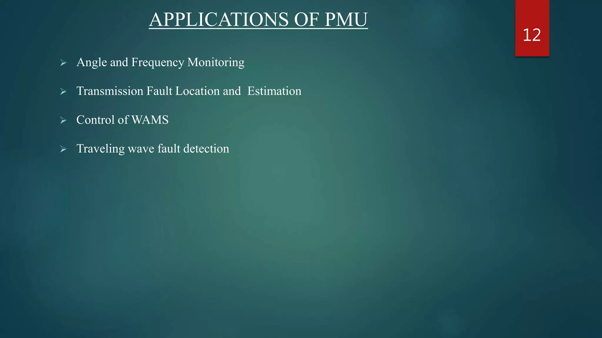 APPLICATIONS OF PMU
 Angle and Frequency Monitoring
 Transmission Fault Location and Estimation
 Control of WAMS
 Traveling wave fault detection
12
 