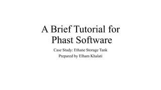 A Brief Tutorial for
Phast Software
Case Study: Ethane Storage Tank
Prepared by Elham Khalati
 