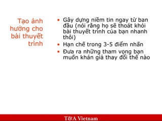Tạo ảnh hưởng cho bài thuyết trình Gây dựng niềm tin ngay từ ban đầu (nói rằng họ sẽ thoát khỏi bài thuyết trình của bạn nhanh thôi) Hạn chế trong 3-5 điểm nhấn Đưa ra những tham vọng bạn muốn khán giả thay đổi thế nào 