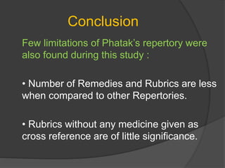 Conclusion
Few limitations of Phatak’s repertory were
also found during this study :
• Number of Remedies and Rubrics are less
when compared to other Repertories.
• Rubrics without any medicine given as
cross reference are of little significance.
 