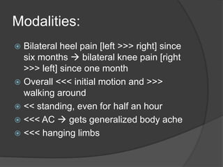 Silica 1M BD:  >>>0  [as seen above]Modalities:Bilateral heel pain [left >>> right] since six months  bilateral knee pain [right >>> left] since one monthOverall <<< initial motion and >>> walking around<< standing, even for half an hour <<< AC  gets generalized body ache <<< hanging limbs