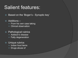 Salient features:Based on the ‘Boger’s - Synoptic key’Additions –From his own case takingClinical observationPathological rubricsAddison’s diseaseFatty degenerationUnique rubricsIndian food itemsDrugs abuse of