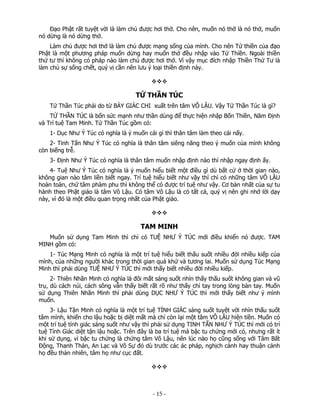 Đạo Phật rất tuyệt vời là làm chủ được hơi thở. Cho nên, muốn nó thở là nó thở, muốn
nó dừng là nó dừng thở.
Làm chủ được hơi thở là làm chủ được mạng sống của mình. Cho nên Tứ thiền của đạo
Phật là một phương pháp muốn dừng hay muốn thở đều nhập vào Tứ Thiền. Ngoài thiền
thứ tư thì không có pháp nào làm chủ được hơi thở. Vì vậy mục đích nhập Thiền Thứ Tư là
làm chủ sự sống chết, quý vị cần nên lưu ý loại thiền định này.

TỨ THẦN TÚC
Tứ Thần Túc phải do từ BẢY GIÁC CHI xuất trên tâm VÔ LẬU. Vậy Tứ Thần Túc là gì?
TỨ THẦN TÚC là bốn sức mạnh như thần dùng để thực hiện nhập Bốn Thiền, Năm Định
và Trí tuệ Tam Minh. Tứ Thần Túc gồm có:
1- Dục Như Ý Túc có nghĩa là ý muốn cái gì thì thân tâm làm theo cái nấy.
2- Tinh Tấn Như Ý Túc có nghĩa là thân tâm siêng năng theo ý muốn của mình không
còn biếng trễ.
3- Định Như Ý Túc có nghĩa là thân tâm muốn nhập định nào thì nhập ngay định ấy.
4- Tuệ Như Ý Túc có nghĩa là ý muốn hiểu biết một điều gì dù bất cứ ở thời gian nào,
không gian nào tâm liền biết ngay. Trí tuệ hiểu biết như vậy thì chỉ có những tâm VÔ LẬU
hoàn toàn, chứ tâm phàm phu thì không thể có được trí tuệ như vậy. Cơ bản nhất của sự tu
hành theo Phật giáo là tâm Vô Lậu. Có tâm Vô Lậu là có tất cả, quý vị nên ghi nhớ lời dạy
này, vì đó là một điều quan trọng nhất của Phật giáo.

TAM MINH
Muốn sử dụng Tam Minh thì chỉ có TUỆ NHƯ Ý TÚC mới điều khiển nó được. TAM
MINH gồm có:
1- Túc Mạng Minh có nghĩa là một trí tuệ hiểu biết thấu suốt nhiều đời nhiều kiếp của
mình, của những người khác trong thời gian quá khứ và tương lai. Muốn sử dụng Túc Mạng
Minh thì phải dùng TUỆ NHƯ Ý TÚC thì mới thấy biết nhiều đời nhiều kiếp.
2- Thiên Nhãn Minh có nghĩa là đôi mắt sáng suốt nhìn thấy thấu suốt không gian và vũ
trụ, dù cách núi, cách sông vẫn thấy biết rất rõ như thấy chỉ tay trong lòng bàn tay. Muốn
sử dụng Thiên Nhãn Minh thì phải dùng DỤC NHƯ Ý TÚC thì mới thấy biết như ý mình
muốn.
3- Lậu Tận Minh có nghĩa là một trí tuệ TỈNH GIÁC sáng suốt tuyệt vời nhìn thấu suốt
tâm mình, khiến cho lậu hoặc bị diệt mất mà chỉ còn lại một tâm VÔ LẬU hiện tiền. Muốn có
một trí tuệ tỉnh giác sáng suốt như vậy thì phải sử dụng TINH TẤN NHƯ Ý TÚC thì mới có trí
tuệ Tỉnh Giác diệt tận lậu hoặc. Trên đây là ba trí tuệ mà bậc tu chứng mới có, nhưng rất ít
khi sử dụng, vì bậc tu chứng là chứng tâm Vô Lậu, nên lúc nào họ cũng sống với Tâm Bất
Động, Thanh Thản, An Lạc và Vô Sự đó dù trước các ác pháp, nghịch cảnh hay thuận cảnh
họ đều thản nhiên, tâm họ như cục đất.

 

‐ 15 ‐

 