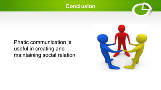 Conclusion
Phatic communication is
useful in creating and
maintaining social relation
 