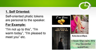 1. Self Oriented:
Self-oriented phatic tokens
are personal to the speaker.
For Example:
“I'm not up to this”, “I'm
warm today”, “I'm pleased to
meet you” etc.
 
