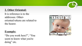 2. Other Oriented:
It is reference is to the
addressee. Other-
oriented tokens are related to
the hearer.
Example:
“Do you work here?”, “You
seem to know what you're
doing” etc.
 
