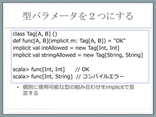 任意の２つの型が同じである
   ことを表現したい	
 
•  型パラメータを持った値は扱えない

   implicit val x[A] = new Tag[A, A]


•  メソッドなら型パラメータを持てる
 ○ implicit def f[A] = new Tag[A, A]
 