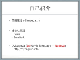 自己紹介	
 

•  前⽥田康⾏行行 (@maeda_ )


•  好きな⾔言語
  •  Scala
  •  Smalltalk


•  DyNagoya (Dynamic language + Nagoya)
  •  http://dynagoya.info
 