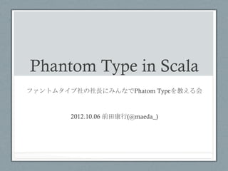 Phantom Type in Scala	
 
ファントムタイプ社の社長にみんなでPhatom Typeを教える会



        2012.10.06 前田康行(@maeda_)	
 
 