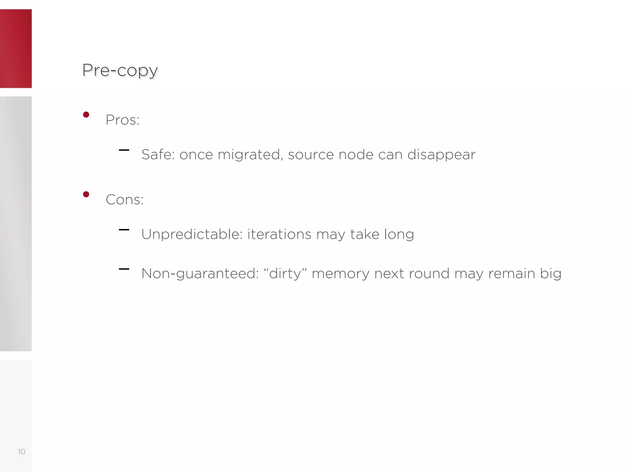 Pre-copyPre-copy
• Pros:
– Safe: once migrated, source node can disappear
• Cons:
– Unpredictable: iterations may take long
– Non-guaranteed: “dirty” memory next round may remain big
10
 