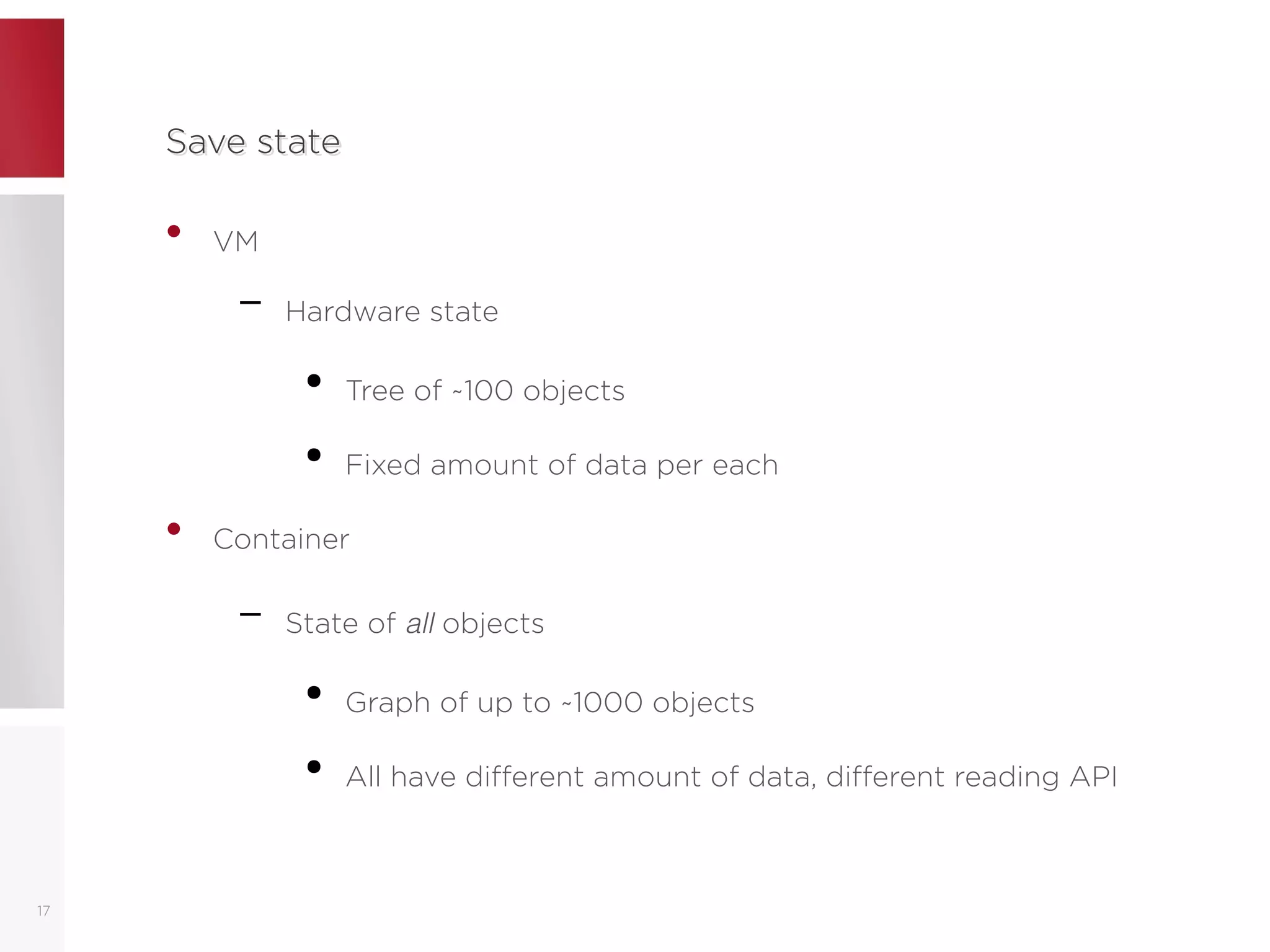 Save stateSave state
• VM
– Hardware state
●
Tree of ~100 objects
●
Fixed amount of data per each
• Container
– State of all objects
●
Graph of up to ~1000 objects
●
All have different amount of data, different reading API
17
 