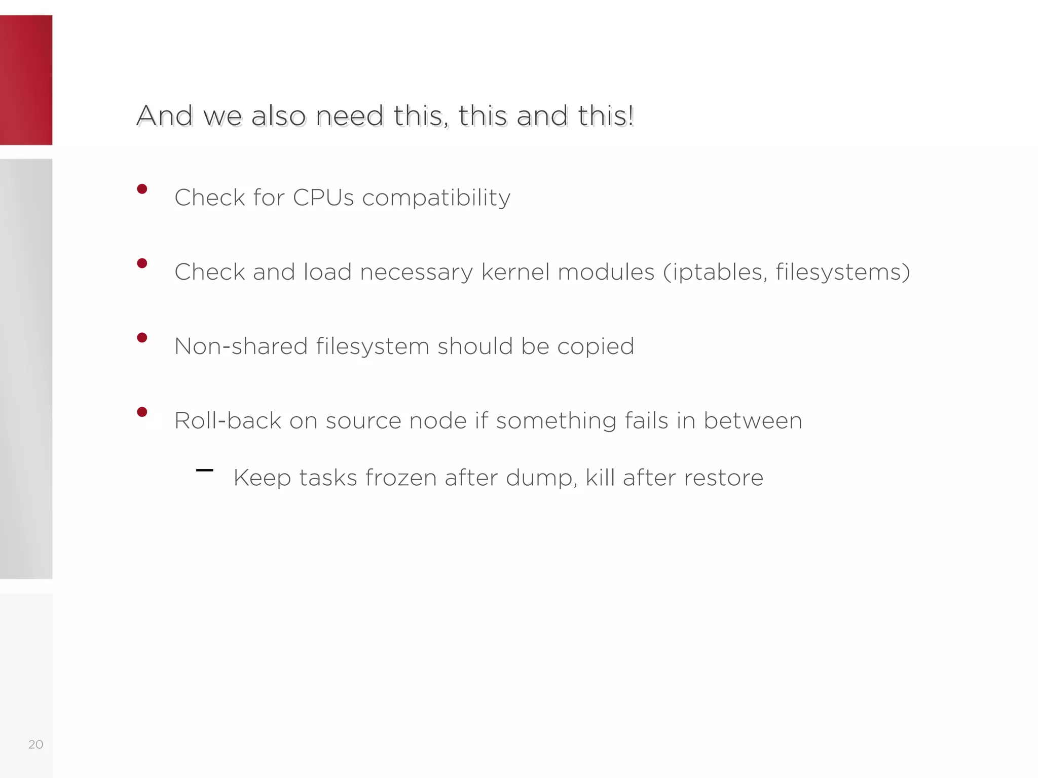 And we also need this, this and this!And we also need this, this and this!
• Check for CPUs compatibility
• Check and load necessary kernel modules (iptables, filesystems)
• Non-shared filesystem should be copied
• Roll-back on source node if something fails in between
– Keep tasks frozen after dump, kill after restore
20
 