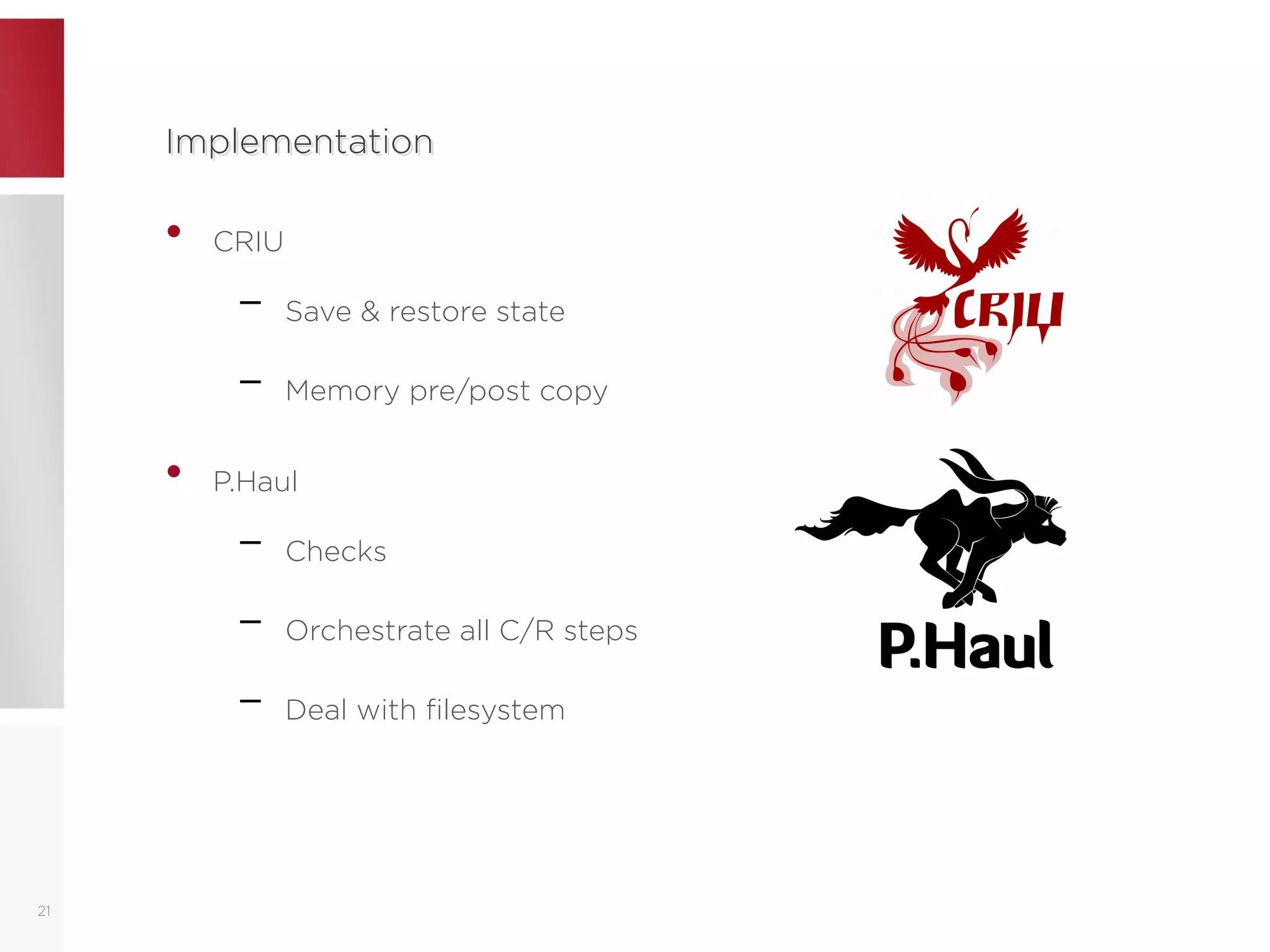 ImplementationImplementation
• CRIU
– Save & restore state
– Memory pre/post copy
• P.Haul
– Checks
– Orchestrate all C/R steps
– Deal with filesystem
21
 