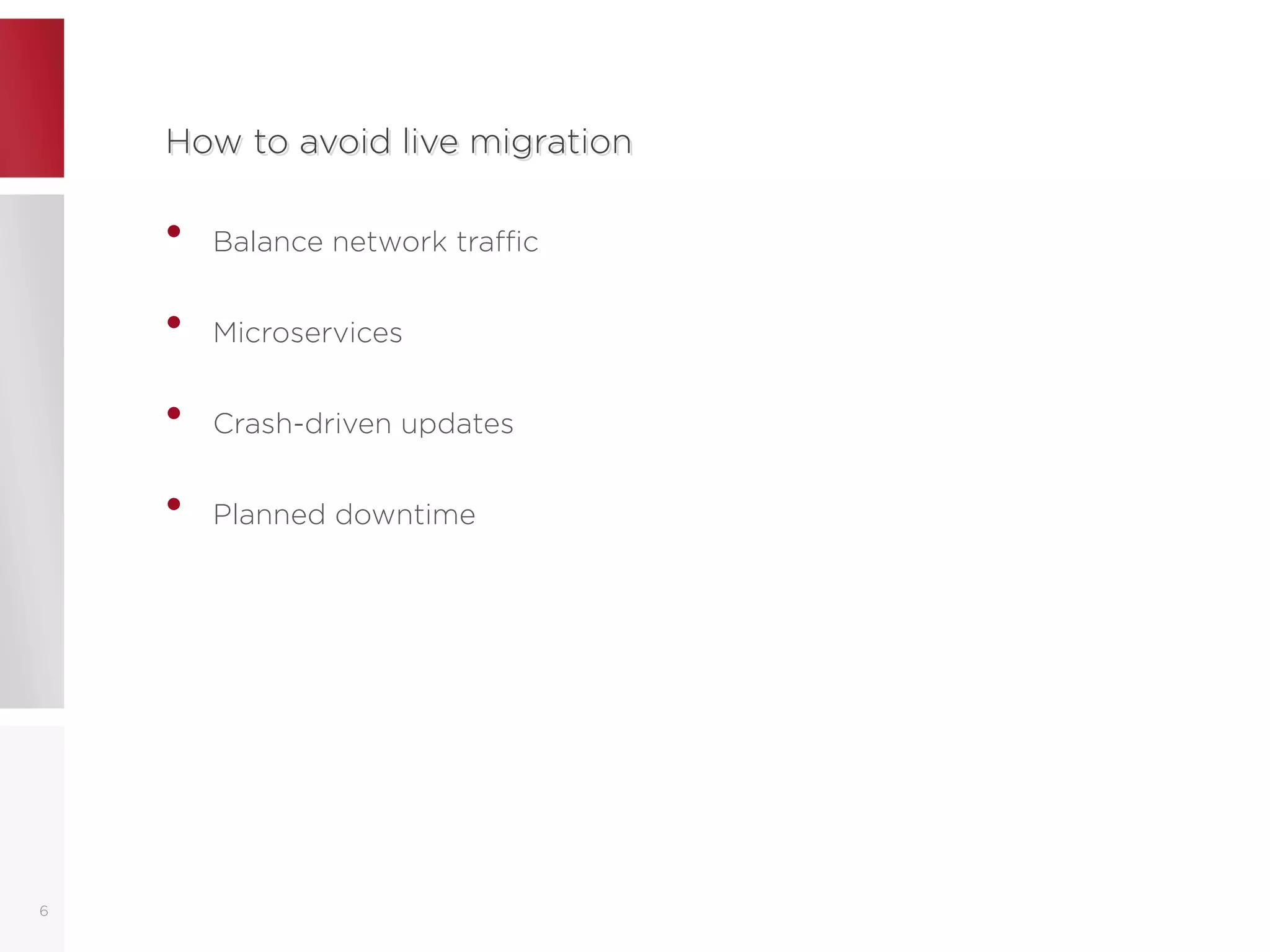How to avoid live migrationHow to avoid live migration
• Balance network traffic
• Microservices
• Crash-driven updates
• Planned downtime
6
 
