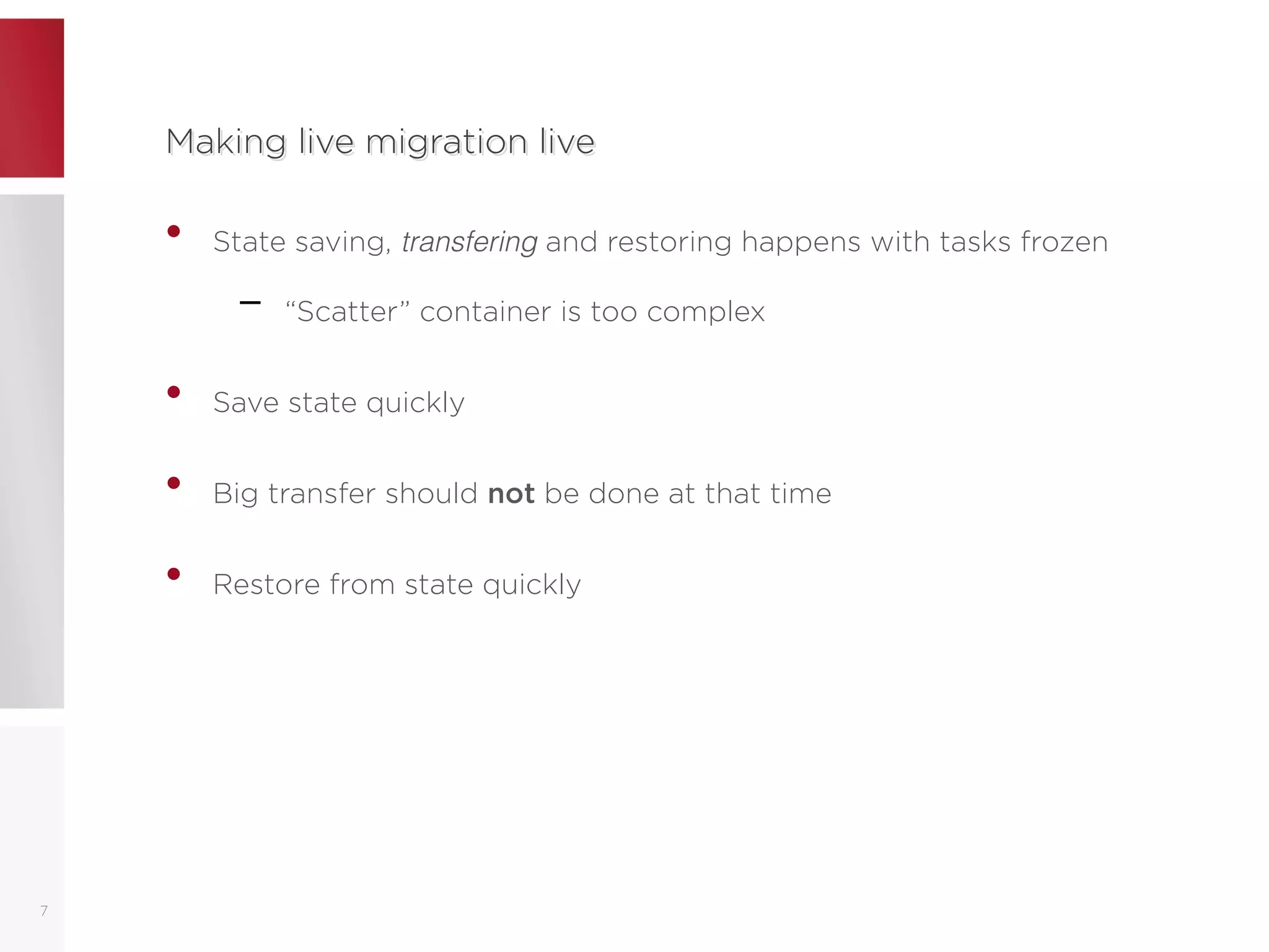 Making live migration liveMaking live migration live
• State saving, transfering and restoring happens with tasks frozen
– “Scatter” container is too complex
• Save state quickly
• Big transfer should not be done at that time
• Restore from state quickly
7
 