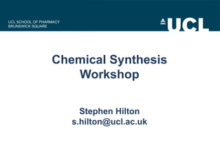 UCL SCHOOL OF PHARMACY
BRUNSWICK SQUARE
Chemical Synthesis
Workshop
Stephen Hilton
s.hilton@ucl.ac.uk
 