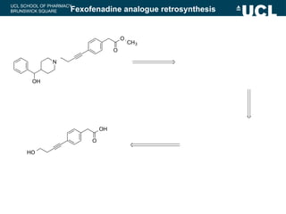 UCL SCHOOL OF PHARMACY
BRUNSWICK SQUARE Fexofenadine analogue retrosynthesis
N
OH
O
O
CH3
OH
O
HO
 