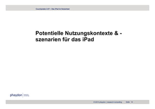 Couchpotato 2.0? – Das iPad im Nutzertest




Potentielle Nutzungskontexte & -
szenarien für das iPad




                                            © 2010 phaydon | research+consulting   Seite 14
 