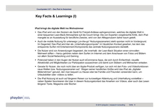 Couchpotato 2.0? – Das iPad im Nutzertest



Key Facts & Learnings (I)
  y                g ()


iPad bringt die digitale Welt ins Wohnzimmer
  Das iPad wird von den Nutzern als Gerät für Freizeit-Anlässe wahrgenommen, welches die digitale Welt in
  einer bequemen Lean-Back-Atmosphäre auf die Couch bringt. Die von Experten vorgebrachte Kritik, dem iPad
  mangele es an Ausstattung für berufliche Zwecke, wird von den Alltagsnutzern daher kaum geteilt.
  Auch die mobile Nutzung für unterwegs („on-the-go“ Nutzungsszenarien) steht spontan nicht im Vordergrund.
  Im Gegenteil: Das iPad wird klar als „Unterhaltungscomputer“ im häuslichen Kontext gesehen, bei dem das
  entspannte Surfen mit Entertainment-Komponente das zentrale Nutzungsszenario darstellt.
  Die Nutzer sind von Anwendungen begeistert, die innerhalb der Lean-Back Situation einen sinnvollen
  Mehrwert stiften – hierzu gehören neben dem Surfen im Internet und dem Anschauen von Fotos und Bildern
  vor allem Social Networking und Gaming
                                  Gaming.
  Potenzial haben in den Augen der Nutzer auch eCommerce Apps, die sich durch Einfachheit, visuelle
  Attraktivität und Möglichkeiten zur Partizipation auszeichnen und damit zum Stöbern und Mitmachen einladen.
  Gerade für Nutzer, die noch nicht über ein Apple-Produkt verfügen, tun sich mit den Foto- und Videofunktionen
  neue W lt b
        Welten bzw. N t
                    Nutzungsszenarien auf: W
                                      i    f Wegen seiner h dli h G öß wird d iP d als „digitaler
                                                       i   handlichen Größe i d das iPad l di it l
  Bilderrahmen“ genutzt, den man bequem zu Hause oder bei Familie und Freunden verwenden kann, um
  Urlaubsbilder oder -videos zu teilen.
  Die iPad Nutzung ist auch auf längeren Reisen zur kurzweiligen Ablenkung und Unterhaltung vorstellbar –
  neben Spielen favorisieren die User in diesem Nutzungskontext das Ansehen von Videos aber auch das Lesen
                                                                                 Videos,
  längerer Texte, Magazine oder Bücher.




                                                           © 2010 phaydon | research+consulting   Seite 6
 