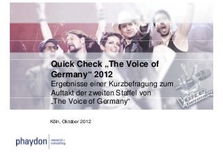 Quick Check „The Voice of
Germany“ 2012
       y
Ergebnisse einer Kurzbefragung zum
Auftakt der zweiten Staffel von
„The Voice of Germany“

Köln, Oktober 2012
 