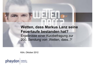 Wetten, dass Markus Lanz seine
Feuertaufe bestanden hat?
Ergebnisse einer Kurzbefragung zur
  g                       g g
200. Sendung von ‚Wetten, dass..?‘


Köln,
Köln Oktober 2012
 