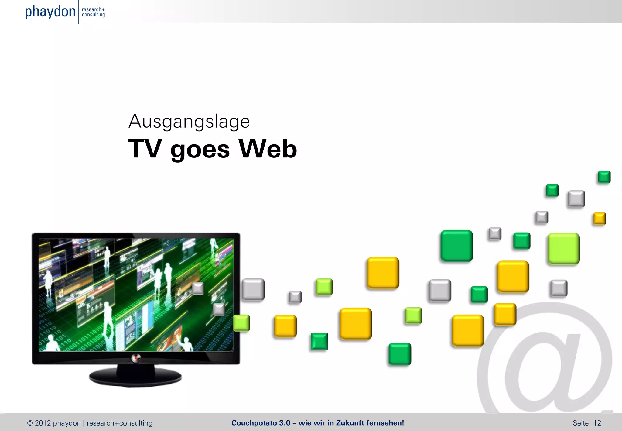 Ausgangslage
                            TV goes Web




© 2012 phaydon | research+consulting   Couchpotato 3.0 – wie wir in Zukunft fernsehen!   Seite 12
 