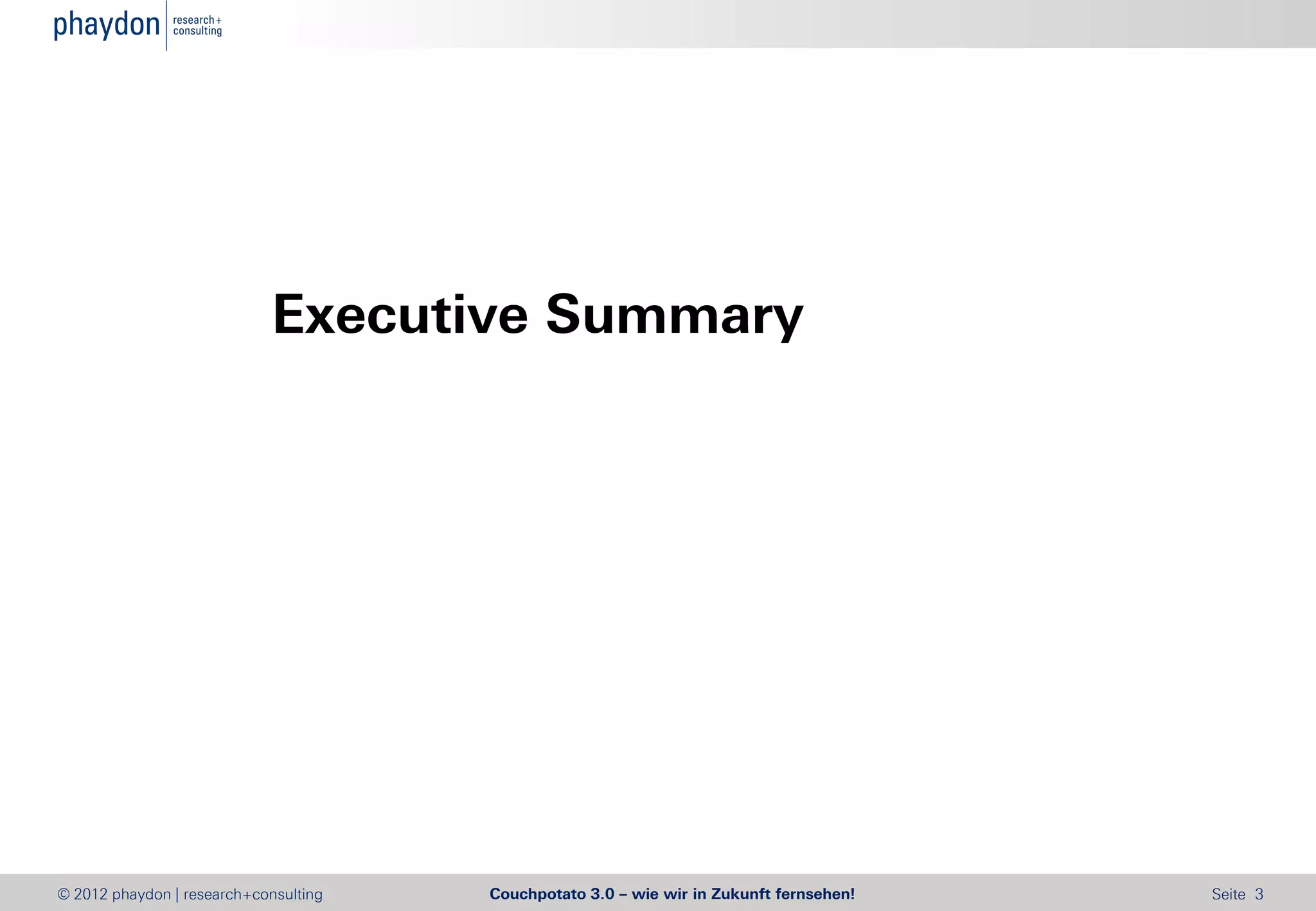 Executive Summary




© 2012 phaydon | research+consulting   Couchpotato 3.0 – wie wir in Zukunft fernsehen!   Seite 3
 